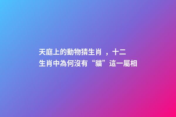 天庭上的動物猜生肖，十二生肖中為何沒有“貓”這一屬相